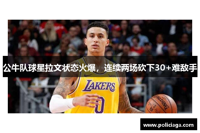 公牛队球星拉文状态火爆，连续两场砍下30+难敌手