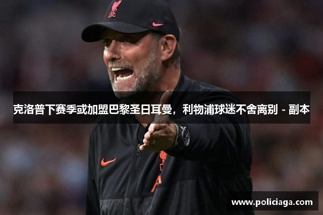 克洛普下赛季或加盟巴黎圣日耳曼，利物浦球迷不舍离别 - 副本