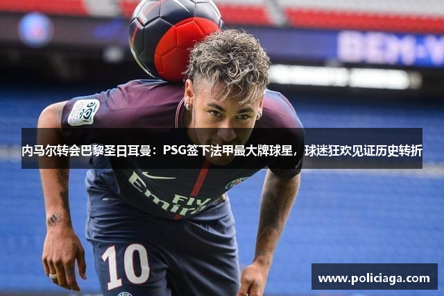 内马尔转会巴黎圣日耳曼：PSG签下法甲最大牌球星，球迷狂欢见证历史转折