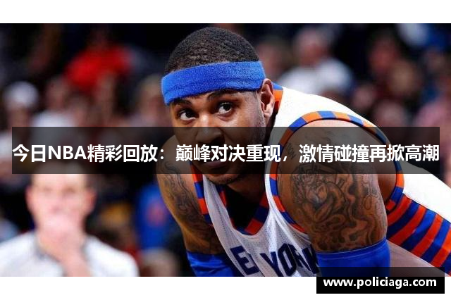 今日NBA精彩回放：巅峰对决重现，激情碰撞再掀高潮