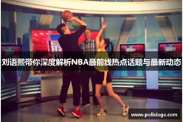 刘语熙带你深度解析NBA最前线热点话题与最新动态