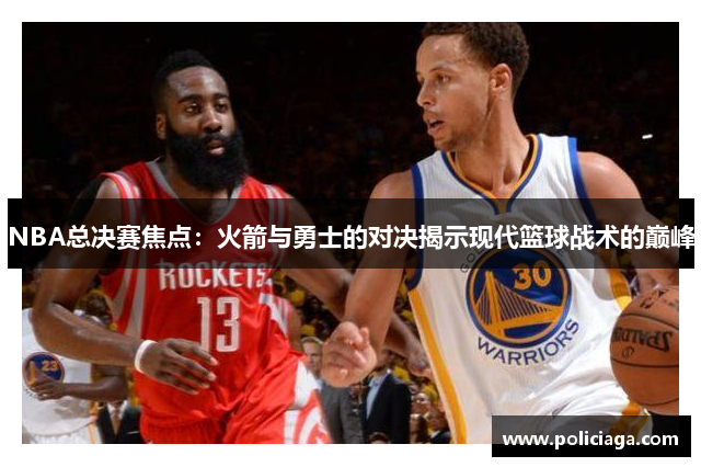 NBA总决赛焦点：火箭与勇士的对决揭示现代篮球战术的巅峰
