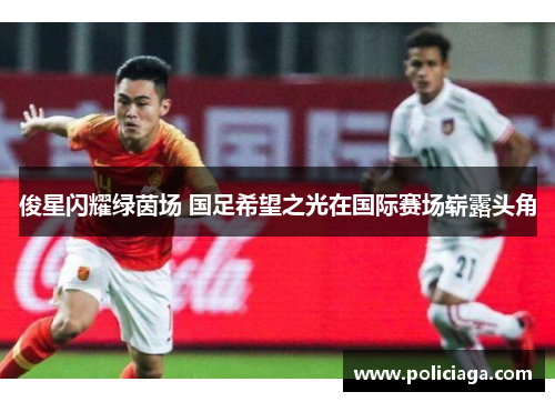 俊星闪耀绿茵场 国足希望之光在国际赛场崭露头角