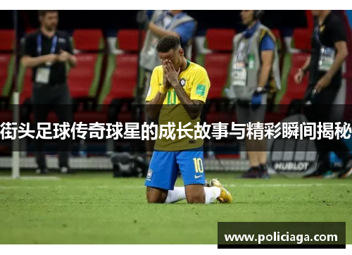 街头足球传奇球星的成长故事与精彩瞬间揭秘