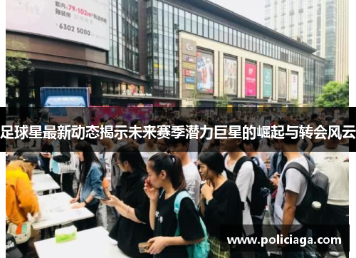 足球星最新动态揭示未来赛季潜力巨星的崛起与转会风云