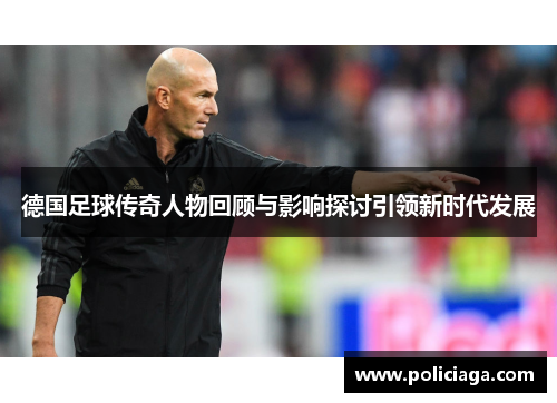 德国足球传奇人物回顾与影响探讨引领新时代发展