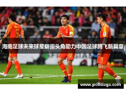 海南足球未来球星崭露头角助力中国足球腾飞新篇章