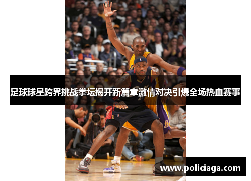 足球球星跨界挑战拳坛揭开新篇章激情对决引爆全场热血赛事