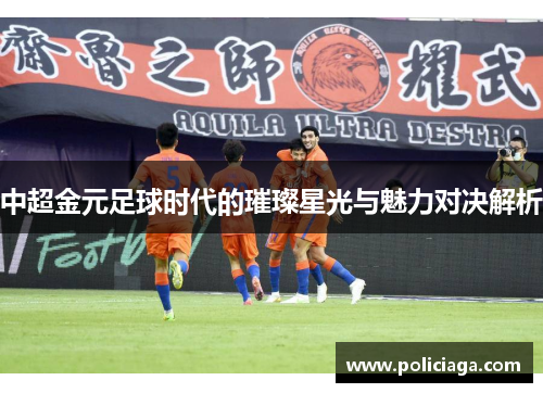 中超金元足球时代的璀璨星光与魅力对决解析