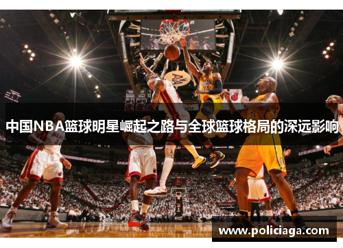 中国NBA篮球明星崛起之路与全球篮球格局的深远影响