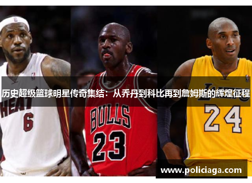 历史超级篮球明星传奇集结：从乔丹到科比再到詹姆斯的辉煌征程