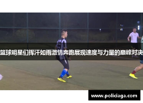篮球明星们挥汗如雨激情奔跑展现速度与力量的巅峰对决