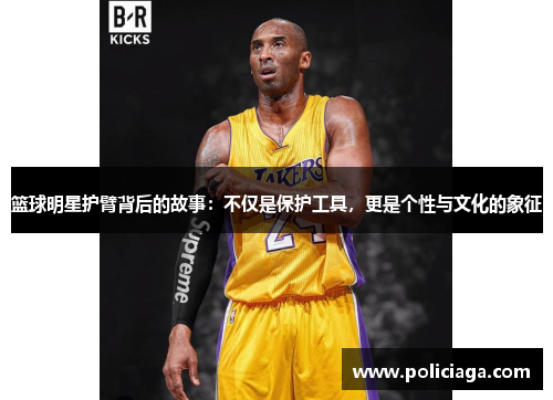 篮球明星护臂背后的故事：不仅是保护工具，更是个性与文化的象征