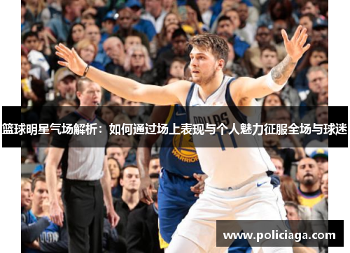 篮球明星气场解析：如何通过场上表现与个人魅力征服全场与球迷