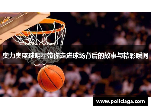 奥力奥篮球明星带你走进球场背后的故事与精彩瞬间